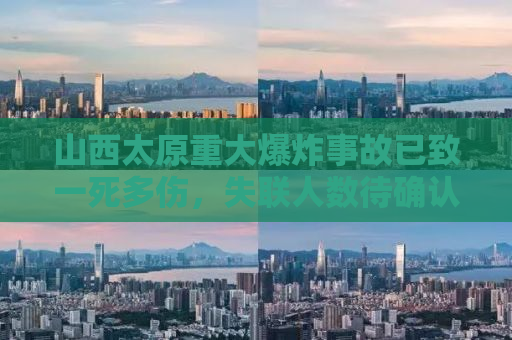 山西太原重大爆炸事故已致一死多伤，失联人数待确认——现场直击与事件回顾