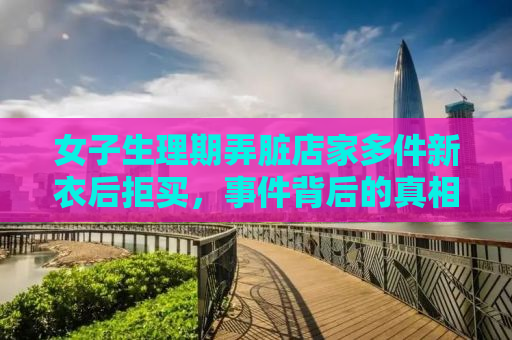 女子生理期弄脏店家多件新衣后拒买，事件背后的真相与反思