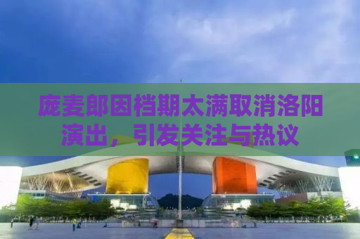庞麦郎因档期太满取消洛阳演出，引发关注与热议