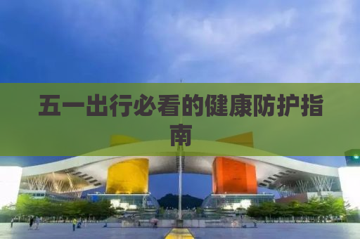 五一出行必看的健康防护指南