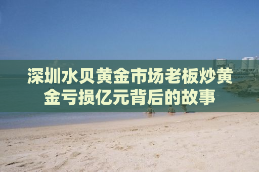 深圳水贝黄金市场老板炒黄金亏损亿元背后的故事