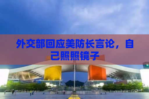 外交部回应美防长言论，自己照照镜子