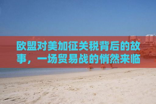 欧盟对美加征关税背后的故事，一场贸易战的悄然来临
