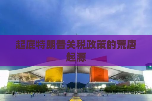 起底特朗普关税政策的荒唐起源