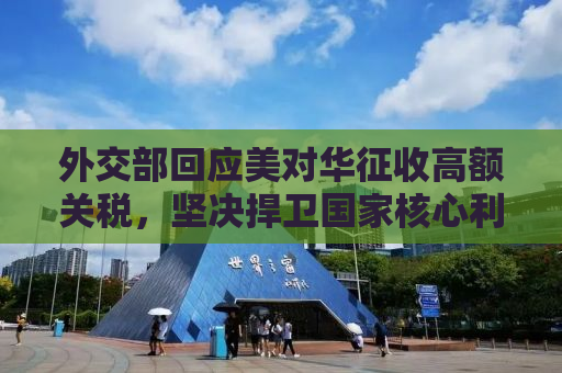 外交部回应美对华征收高额关税，坚决捍卫国家核心利益
