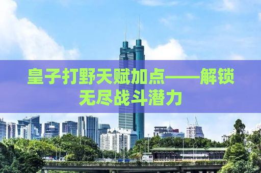 皇子打野天赋加点——解锁无尽战斗潜力