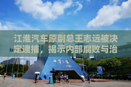 江淮汽车原副总王志远被决定逮捕，揭示内部腐败与治理挑战