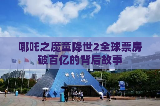 哪吒之魔童降世2全球票房破百亿的背后故事
