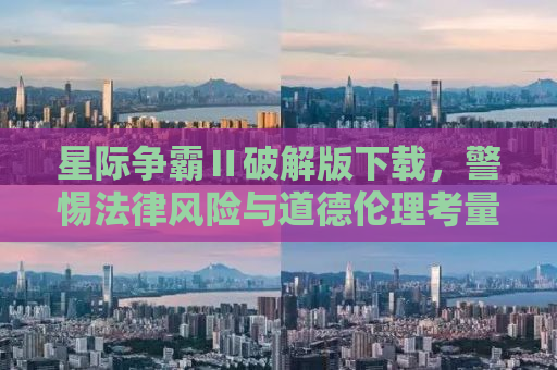 星际争霸Ⅱ破解版下载，警惕法律风险与道德伦理考量