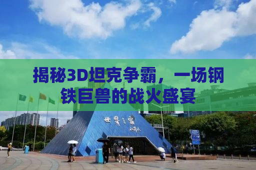 揭秘3D坦克争霸，一场钢铁巨兽的战火盛宴