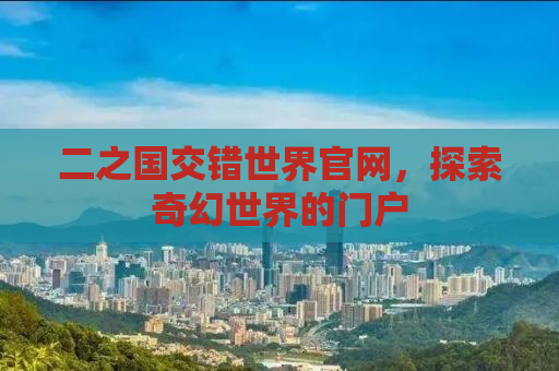 二之国交错世界官网，探索奇幻世界的门户