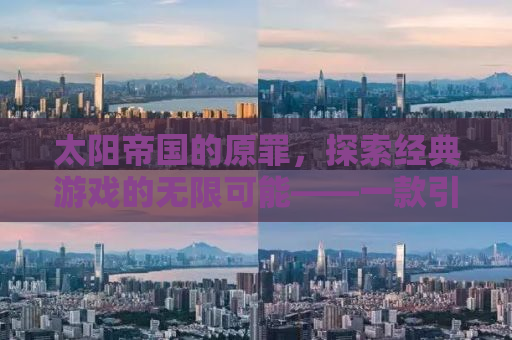 太阳帝国的原罪，探索经典游戏的无限可能——一款引人注目的Mod之旅