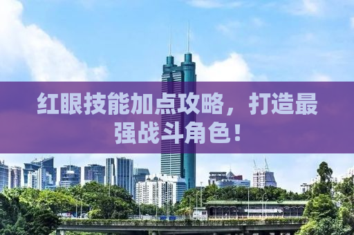 红眼技能加点攻略，打造最强战斗角色！