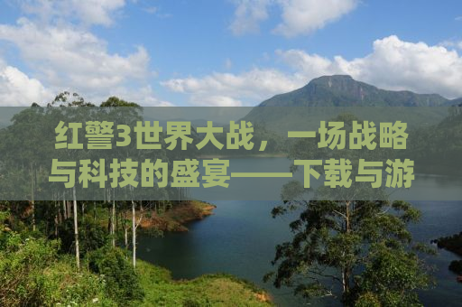 红警3世界大战，一场战略与科技的盛宴——下载与游戏指南