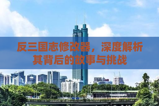反三国志修改器，深度解析其背后的故事与挑战