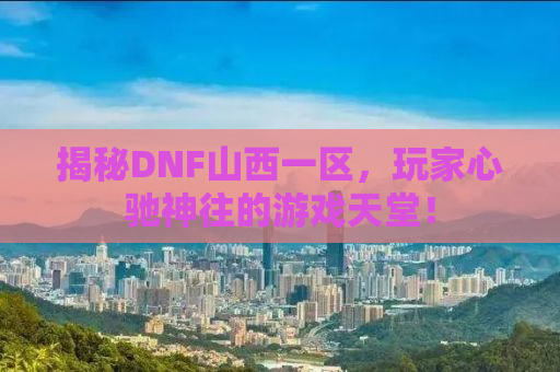 揭秘DNF山西一区，玩家心驰神往的游戏天堂！