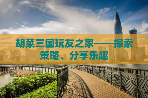 胡莱三国玩友之家——探索策略、分享乐趣