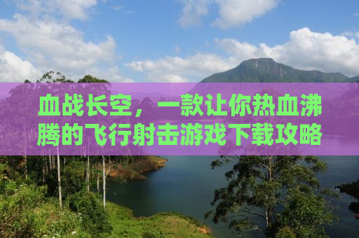 血战长空，一款让你热血沸腾的飞行射击游戏下载攻略
