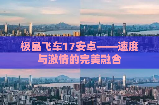 极品飞车17安卓——速度与激情的完美融合