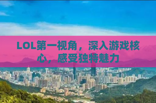 LOL第一视角，深入游戏核心，感受独特魅力