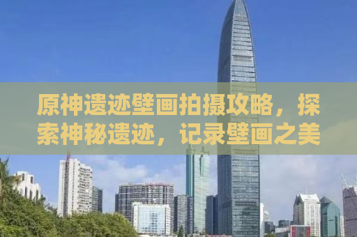 原神遗迹壁画拍摄攻略，探索神秘遗迹，记录壁画之美