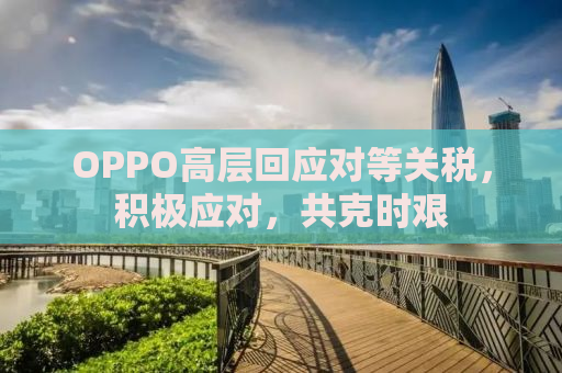 OPPO高层回应对等关税，积极应对，共克时艰