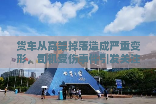 货车从高架掉落造成严重变形，司机受伤事件引发关注