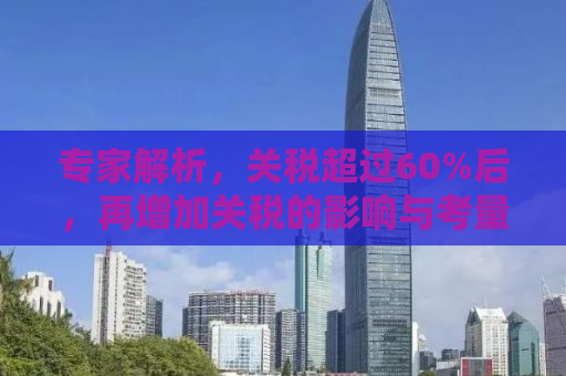 专家解析，关税超过60%后，再增加关税的影响与考量