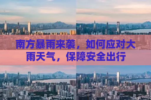 南方暴雨来袭，如何应对大雨天气，保障安全出行