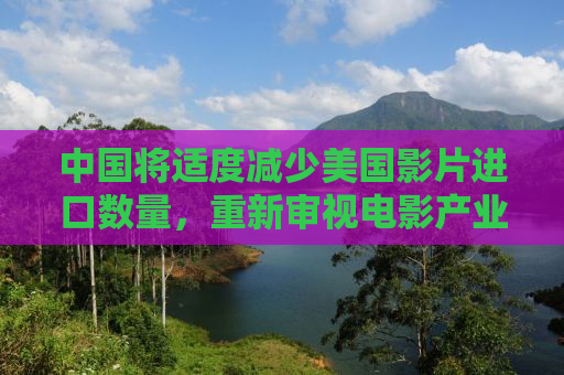 中国将适度减少美国影片进口数量，重新审视电影产业与文化交流