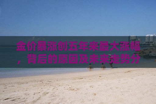 金价暴涨创五年来最大涨幅，背后的原因及未来走势分析