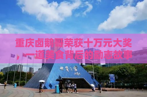 重庆卤鹅哥荣获十万元大奖，一道美食背后的励志故事