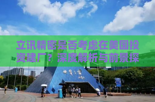 立讯精密是否考虑在美国投资建厂？深度解析与前景探讨