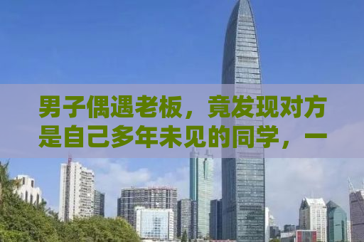 男子偶遇老板，竟发现对方是自己多年未见的同学，一场意外的重逢引发感慨。结账后，两人相认，畅谈往事，共同回忆那段美好的时光。本文将为您讲述这个感人故事。