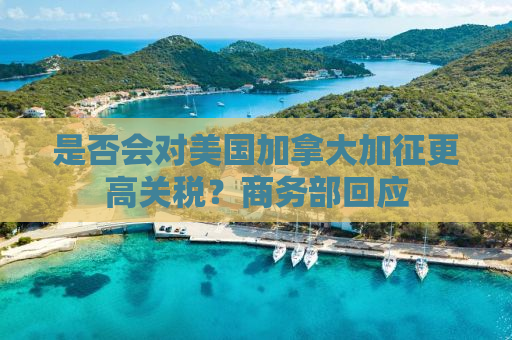 是否会对美国加拿大加征更高关税？商务部回应