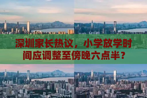 深圳家长热议，小学放学时间应调整至傍晚六点半？