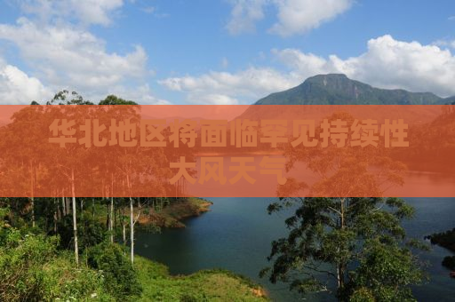华北地区将面临罕见持续性大风天气