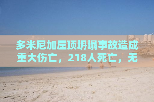 多米尼加屋顶坍塌事故造成重大伤亡，218人死亡，无数家庭破碎