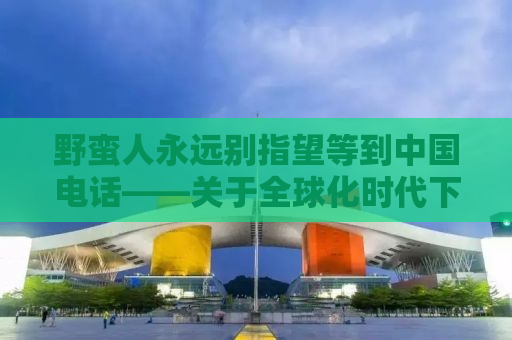 野蛮人永远别指望等到中国电话——关于全球化时代下的合作与竞争策略