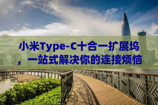 小米Type-C十合一扩展坞，一站式解决你的连接烦恼