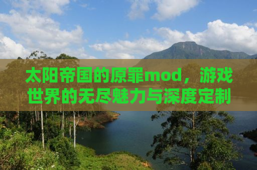 太阳帝国的原罪mod，游戏世界的无尽魅力与深度定制体验