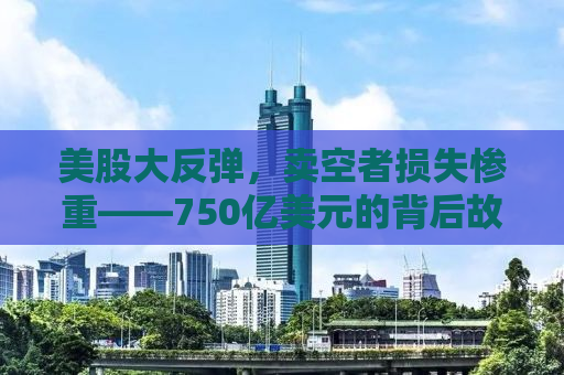 美股大反弹，卖空者损失惨重——750亿美元的背后故事