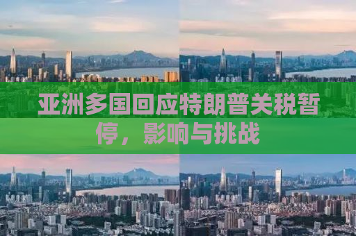 亚洲多国回应特朗普关税暂停，影响与挑战