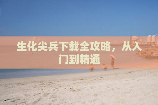 生化尖兵下载全攻略，从入门到精通