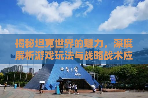 揭秘坦克世界的魅力，深度解析游戏玩法与战略战术应用