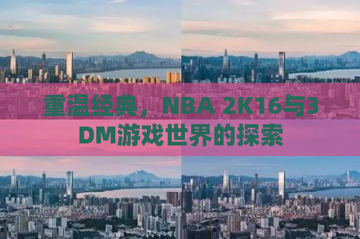 重温经典，NBA 2K16与3DM游戏世界的探索