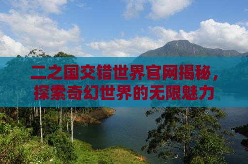 二之国交错世界官网揭秘，探索奇幻世界的无限魅力
