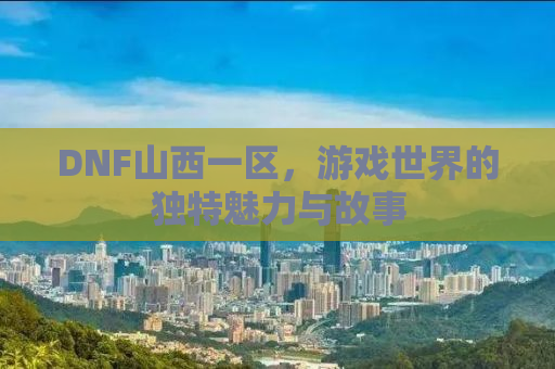 DNF山西一区，游戏世界的独特魅力与故事