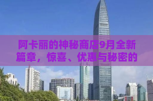 阿卡丽的神秘商店9月全新篇章，惊喜、优惠与秘密的交汇