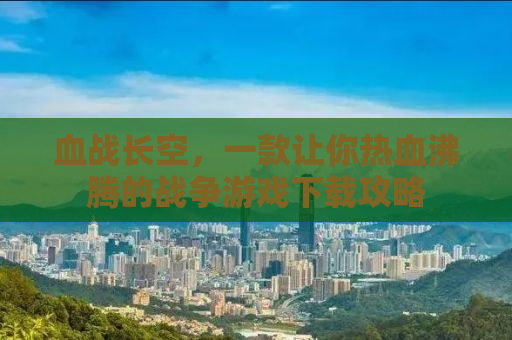 血战长空，一款让你热血沸腾的战争游戏下载攻略